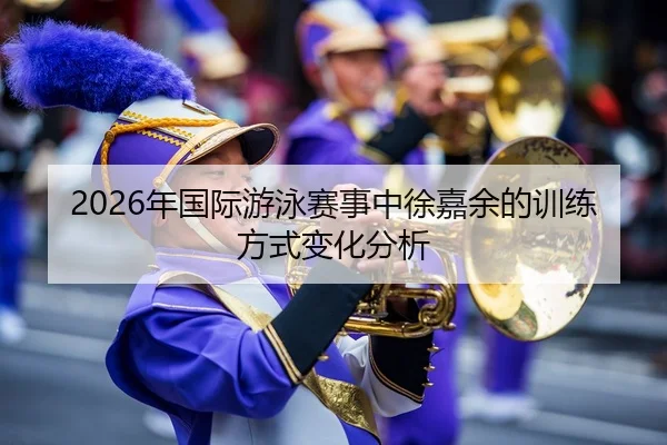 2026年国际游泳赛事中徐嘉余的训练方式变化分析