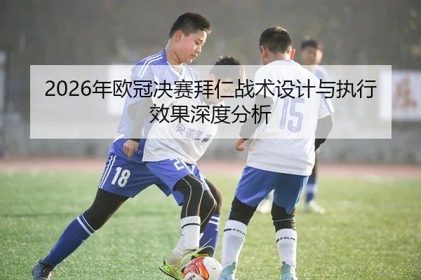 2026年欧冠决赛拜仁战术设计与执行效果深度分析