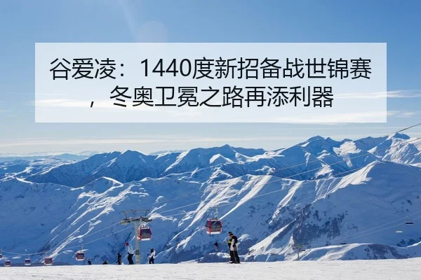 谷爱凌：1440度新招备战世锦赛，冬奥卫冕之路再添利器
