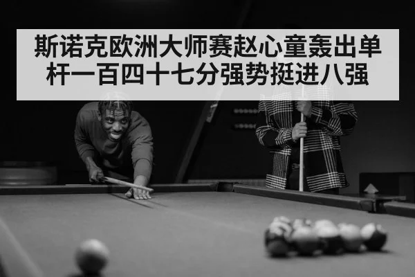 斯诺克欧洲大师赛赵心童轰出单杆一百四十七分强势挺进八强