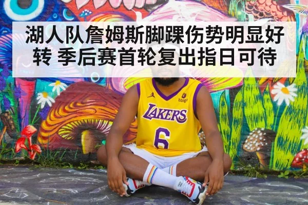 湖人队詹姆斯脚踝伤势明显好转 季后赛首轮复出指日可待