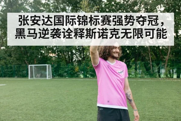 张安达国际锦标赛强势夺冠，黑马逆袭诠释斯诺克无限可能